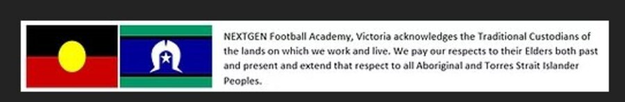 NEXTGEN Football Academy acknowledges the Traditional Custodians of the lands on which we work and live. We pay our respects to their Elders both past and present and extend that respect to all Aboriginal and Torres Strait Islander Peoples.